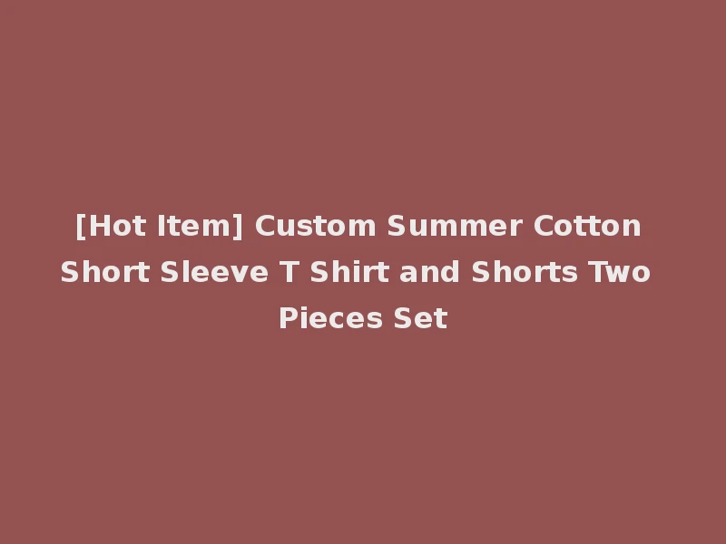 [Hot Item] Custom Summer Cotton Short Sleeve T Shirt and Shorts Two Pieces Set