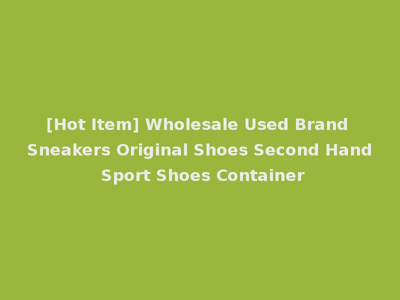 [Hot Item] Wholesale Used Brand Sneakers Original Shoes Second Hand Sport Shoes Container