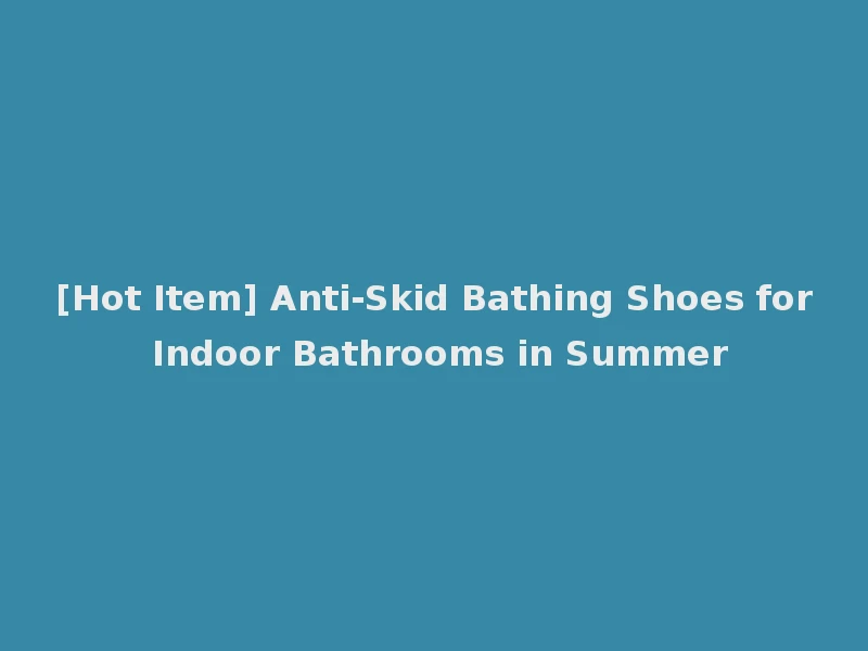 [Hot Item] Anti-Skid Bathing Shoes for Indoor Bathrooms in Summer
