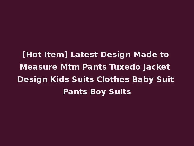 [Hot Item] Latest Design Made to Measure Mtm Pants Tuxedo Jacket Design Kids Suits Clothes Baby Suit Pants Boy Suits
