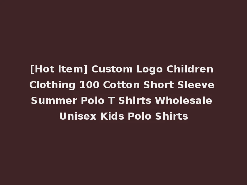 [Hot Item] Custom Logo Children Clothing 100 Cotton Short Sleeve Summer Polo T Shirts Wholesale Unisex Kids Polo Shirts