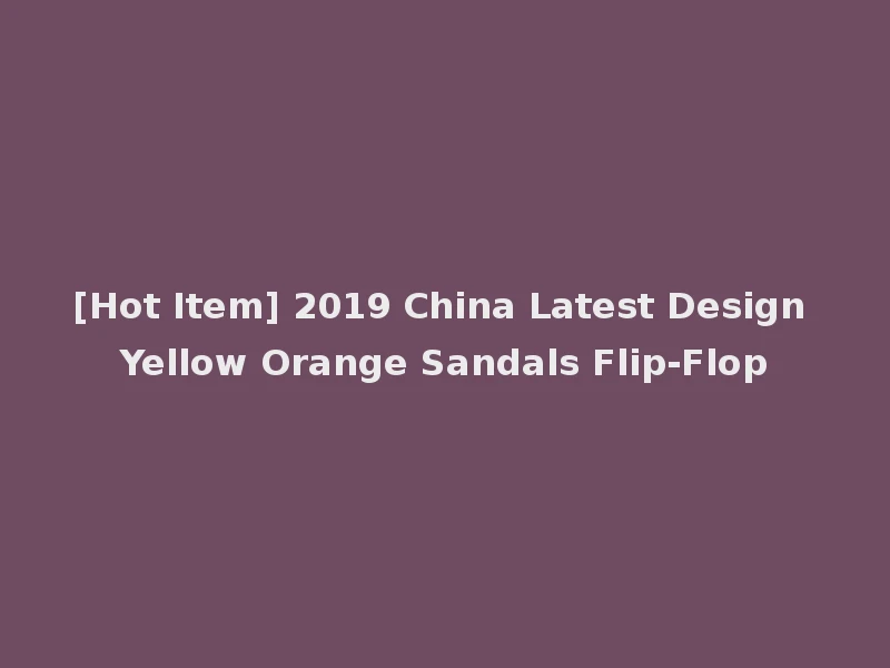 [Hot Item] 2019 China Latest Design Yellow Orange Sandals Flip-Flop