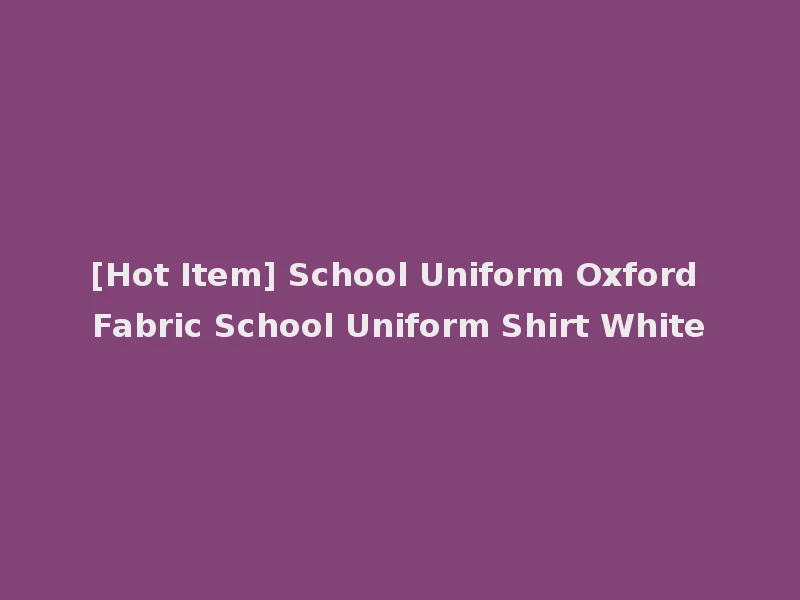 [Hot Item] School Uniform Oxford Fabric School Uniform Shirt White