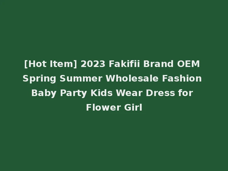 [Hot Item] 2023 Fakifii Brand OEM Spring Summer Wholesale Fashion Baby Party Kids Wear Dress for Flower Girl