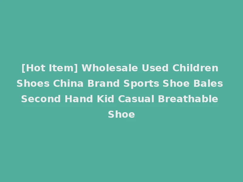 [Hot Item] Wholesale Used Children Shoes China Brand Sports Shoe Bales Second Hand Kid Casual Breathable Shoe