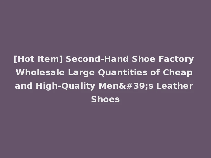 [Hot Item] Second-Hand Shoe Factory Wholesale Large Quantities of Cheap and High-Quality Men's Leather Shoes