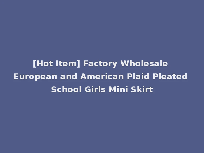 [Hot Item] Factory Wholesale European and American Plaid Pleated School Girls Mini Skirt