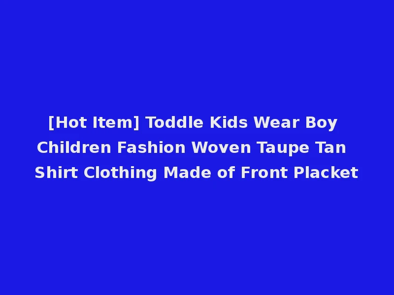 [Hot Item] Toddle Kids Wear Boy Children Fashion Woven Taupe Tan Shirt Clothing Made of Front Placket