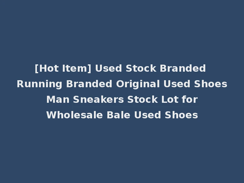 [Hot Item] Used Stock Branded Running Branded Original Used Shoes Man Sneakers Stock Lot for Wholesale Bale Used Shoes