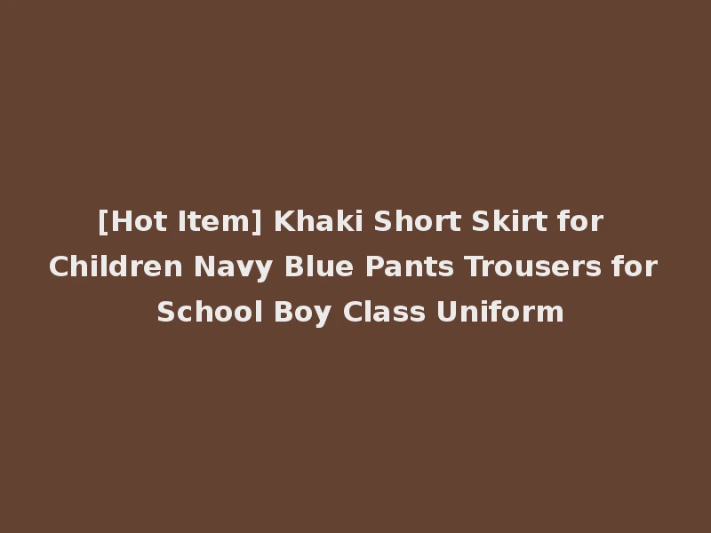 [Hot Item] Khaki Short Skirt for Children Navy Blue Pants Trousers for School Boy Class Uniform