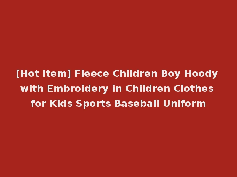 [Hot Item] Fleece Children Boy Hoody with Embroidery in Children Clothes for Kids Sports Baseball Uniform