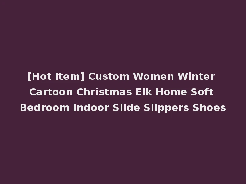 [Hot Item] Custom Women Winter Cartoon Christmas Elk Home Soft Bedroom Indoor Slide Slippers Shoes