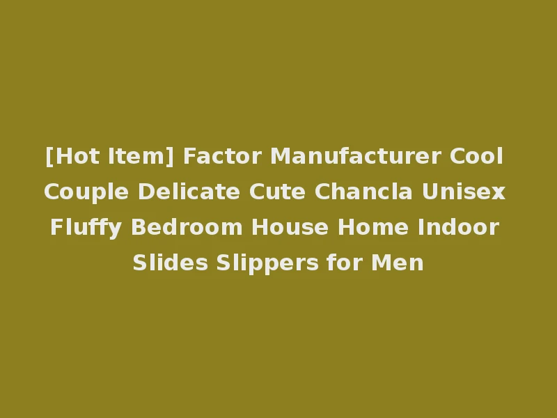 [Hot Item] Factor Manufacturer Cool Couple Delicate Cute Chancla Unisex Fluffy Bedroom House Home Indoor Slides Slippers for Men