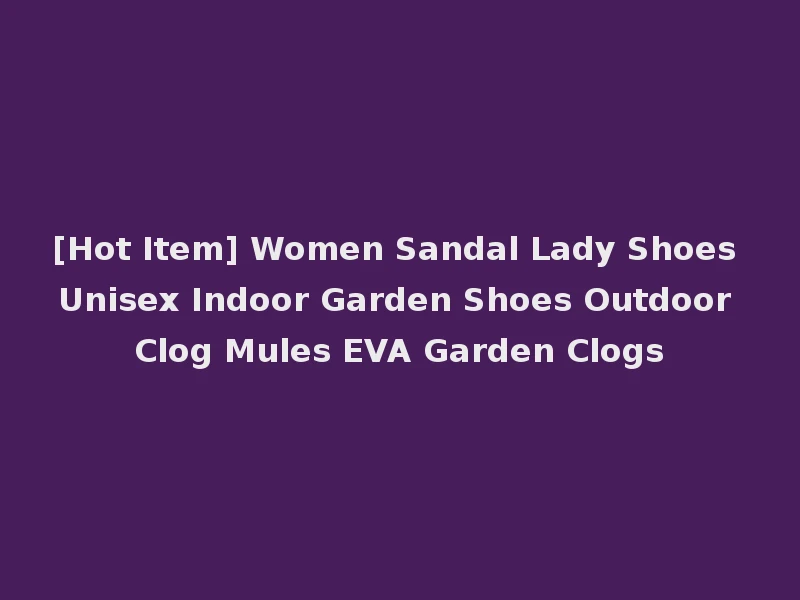 [Hot Item] Women Sandal Lady Shoes Unisex Indoor Garden Shoes Outdoor Clog Mules EVA Garden Clogs