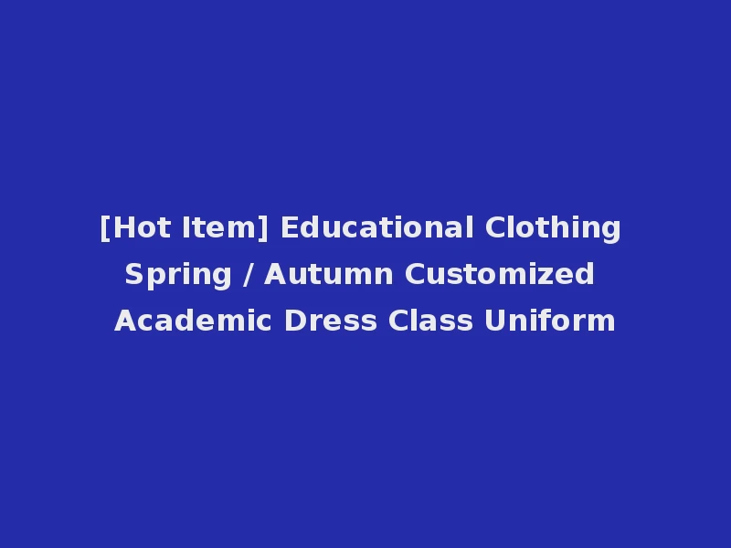 [Hot Item] Educational Clothing Spring / Autumn Customized Academic Dress Class Uniform