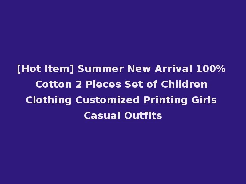 [Hot Item] Summer New Arrival 100% Cotton 2 Pieces Set of Children Clothing Customized Printing Girls Casual Outfits