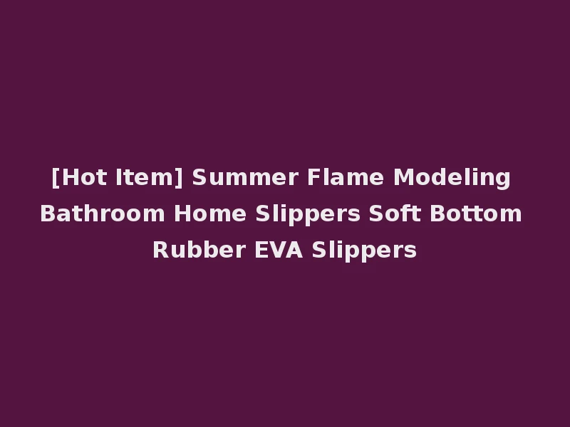 [Hot Item] Summer Flame Modeling Bathroom Home Slippers Soft Bottom Rubber EVA Slippers