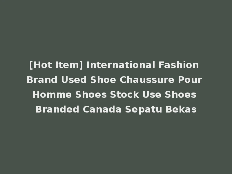 [Hot Item] International Fashion Brand Used Shoe Chaussure Pour Homme Shoes Stock Use Shoes Branded Canada Sepatu Bekas