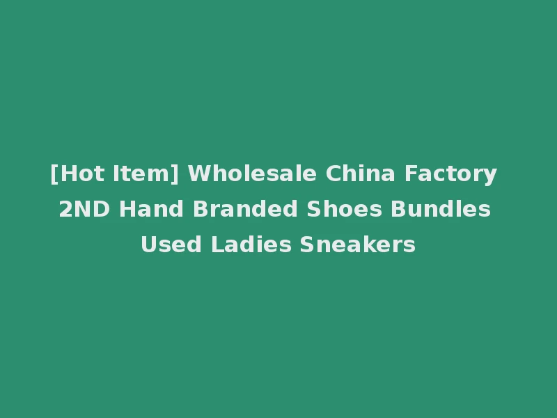 [Hot Item] Wholesale China Factory 2ND Hand Branded Shoes Bundles Used Ladies Sneakers