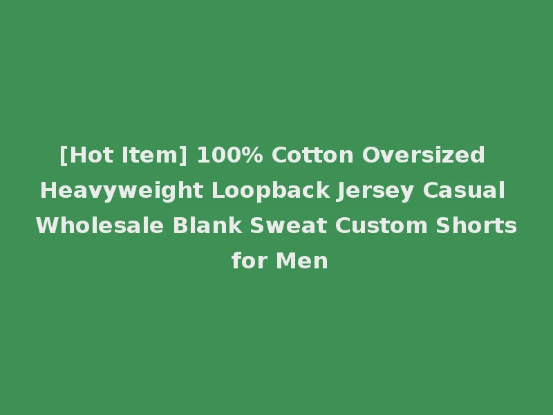 [Hot Item] 100% Cotton Oversized Heavyweight Loopback Jersey Casual Wholesale Blank Sweat Custom Shorts for Men