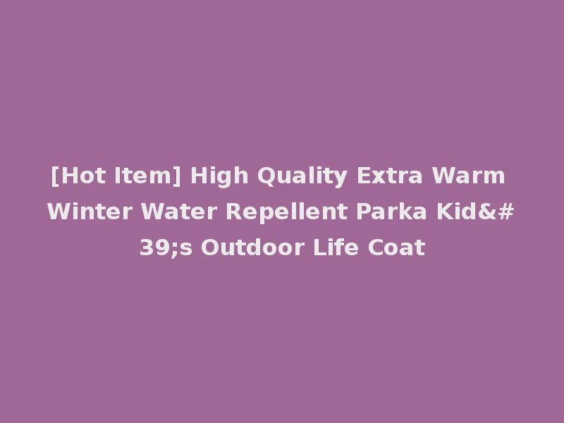 [Hot Item] High Quality Extra Warm Winter Water Repellent Parka Kid's Outdoor Life Coat