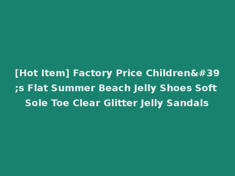 [Hot Item] Factory Price Children's Flat Summer Beach Jelly Shoes Soft Sole Toe Clear Glitter Jelly Sandals