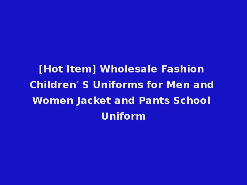 [Hot Item] Wholesale Fashion Children′ S Uniforms for Men and Women Jacket and Pants School Uniform