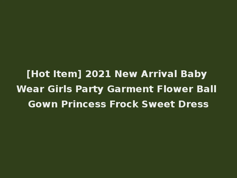 [Hot Item] 2021 New Arrival Baby Wear Girls Party Garment Flower Ball Gown Princess Frock Sweet Dress
