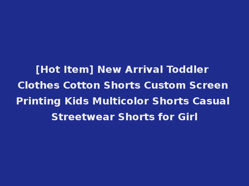 [Hot Item] New Arrival Toddler Clothes Cotton Shorts Custom Screen Printing Kids Multicolor Shorts Casual Streetwear Shorts for Girl