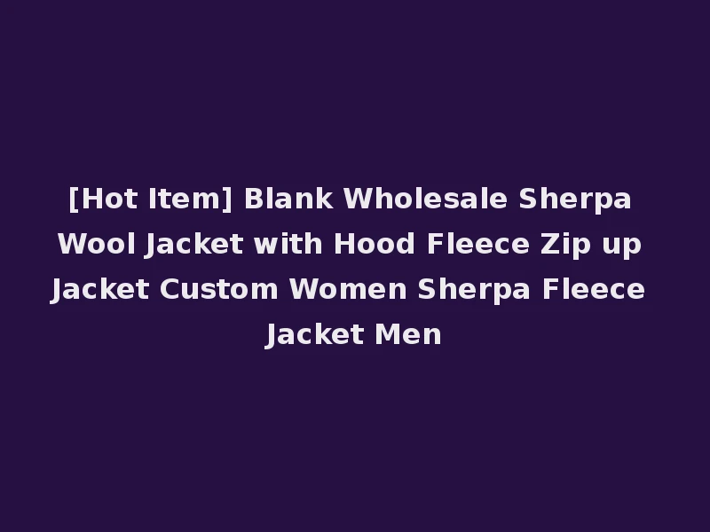 [Hot Item] Blank Wholesale Sherpa Wool Jacket with Hood Fleece Zip up Jacket Custom Women Sherpa Fleece Jacket Men