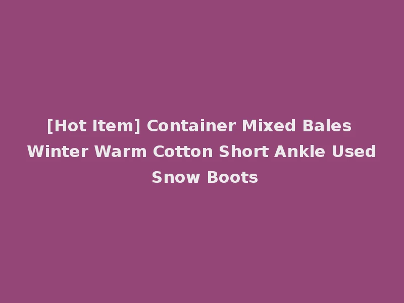 [Hot Item] Container Mixed Bales Winter Warm Cotton Short Ankle Used Snow Boots