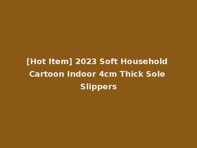 [Hot Item] 2023 Soft Household Cartoon Indoor 4cm Thick Sole Slippers