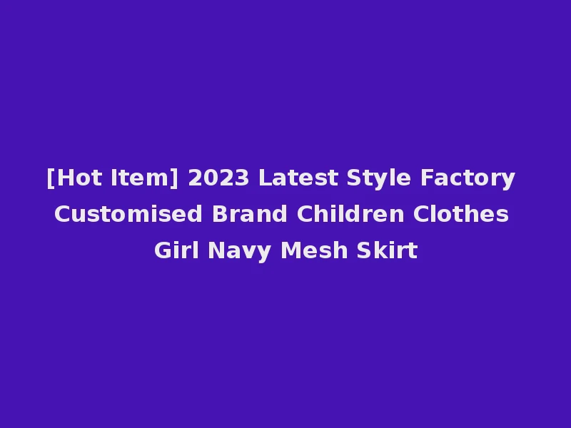 [Hot Item] 2023 Latest Style Factory Customised Brand Children Clothes Girl Navy Mesh Skirt