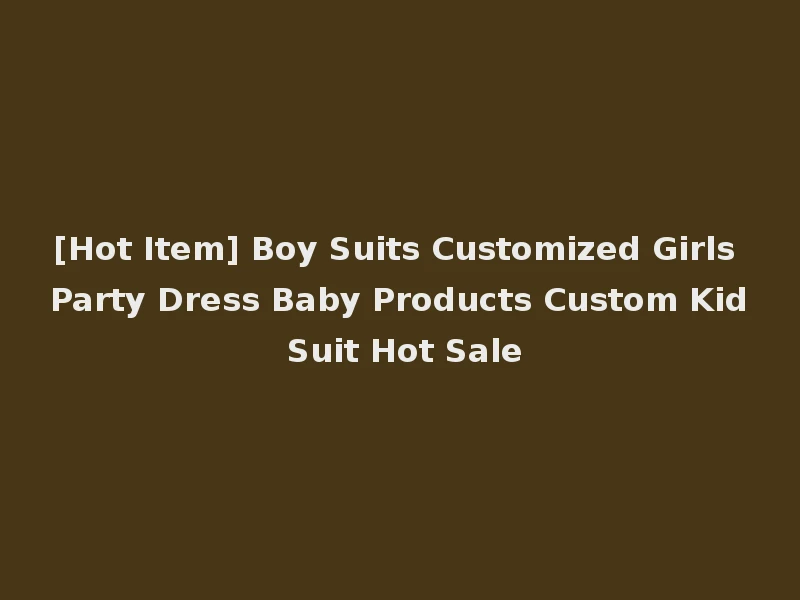 [Hot Item] Boy Suits Customized Girls Party Dress Baby Products Custom Kid Suit Hot Sale