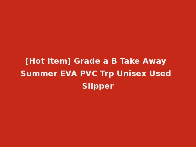 [Hot Item] Grade a B Take Away Summer EVA PVC Trp Unisex Used Slipper