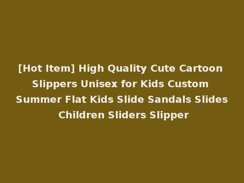 [Hot Item] High Quality Cute Cartoon Slippers Unisex for Kids Custom Summer Flat Kids Slide Sandals Slides Children Sliders Slipper