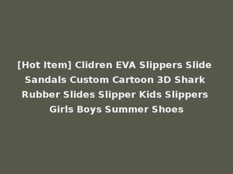 [Hot Item] Clidren EVA Slippers Slide Sandals Custom Cartoon 3D Shark Rubber Slides Slipper Kids Slippers Girls Boys Summer Shoes