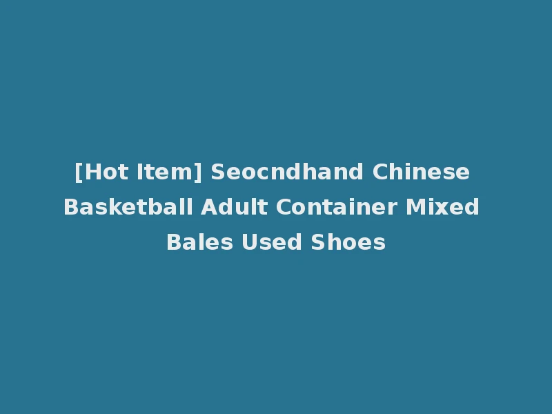[Hot Item] Seocndhand Chinese Basketball Adult Container Mixed Bales Used Shoes
