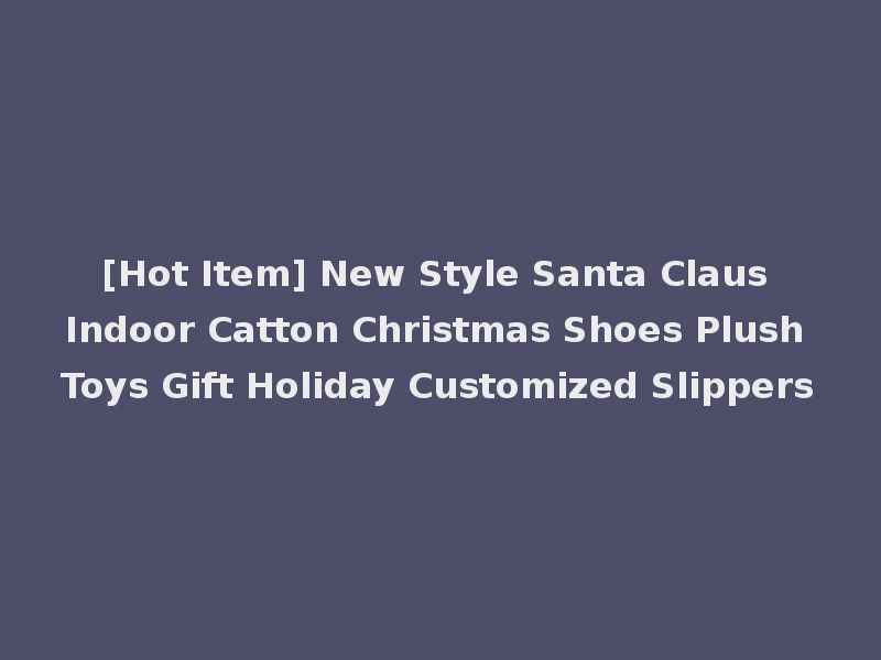 [Hot Item] New Style Santa Claus Indoor Catton Christmas Shoes Plush Toys Gift Holiday Customized Slippers