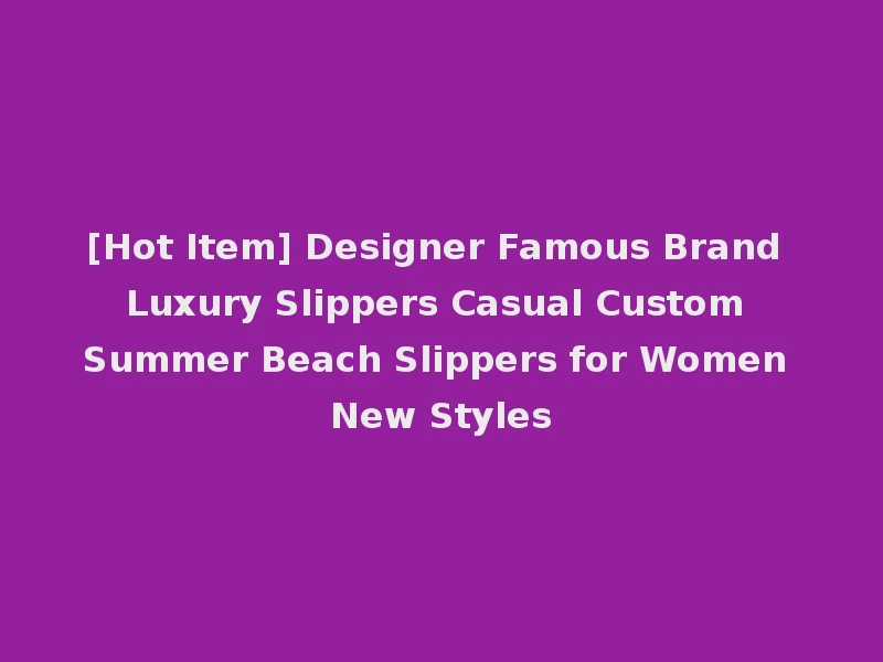 [Hot Item] Designer Famous Brand Luxury Slippers Casual Custom Summer Beach Slippers for Women New Styles