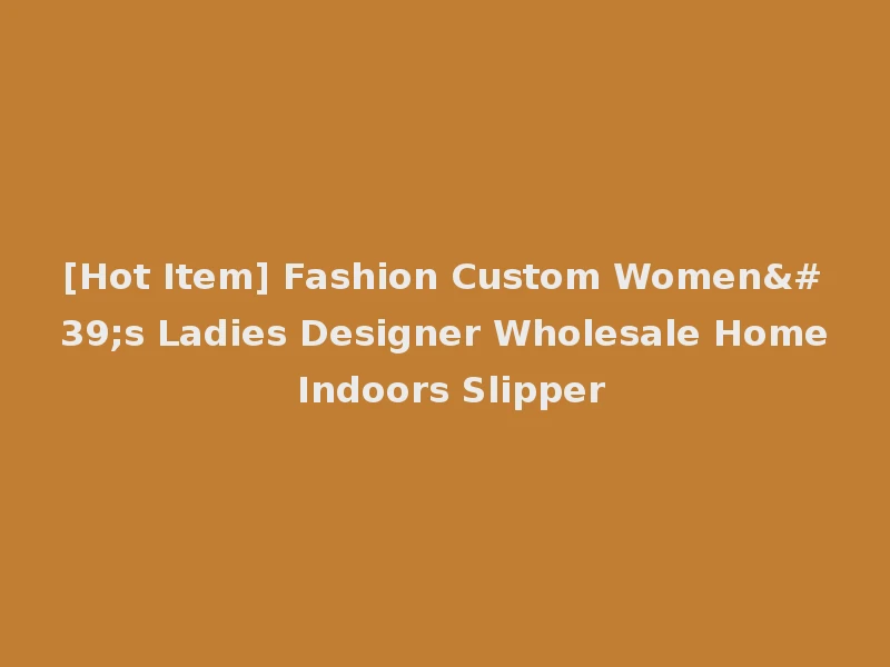 [Hot Item] Fashion Custom Women's Ladies Designer Wholesale Home Indoors Slipper