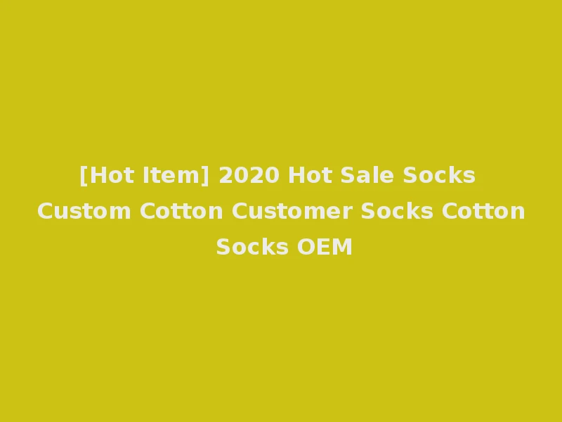 [Hot Item] 2020 Hot Sale Socks Custom Cotton Customer Socks Cotton Socks OEM