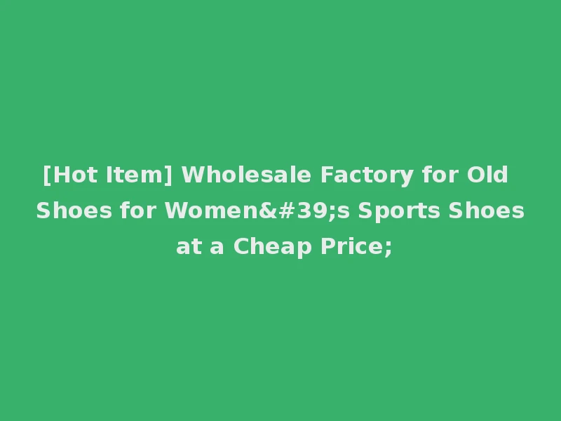 [Hot Item] Wholesale Factory for Old Shoes for Women's Sports Shoes at a Cheap Price;