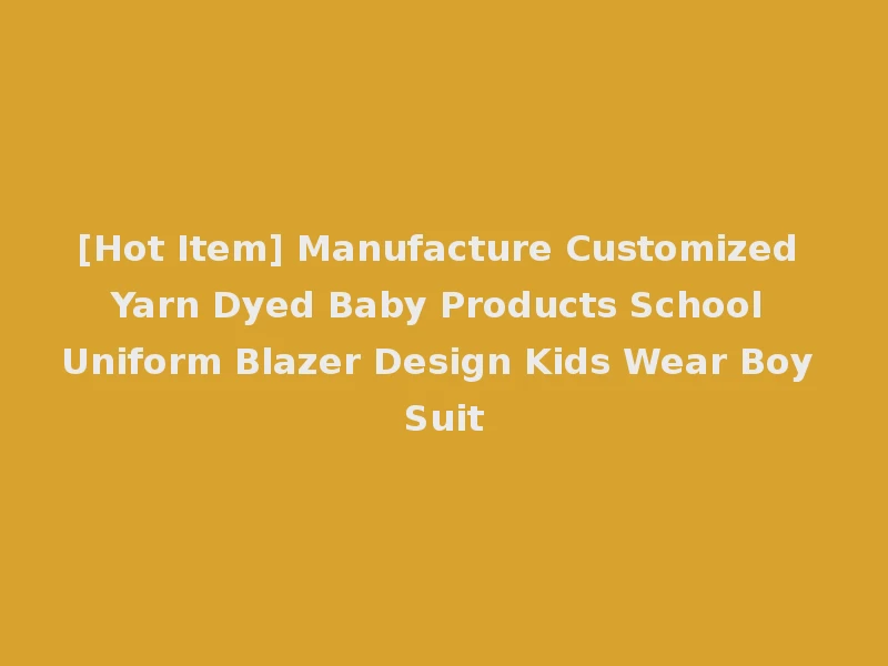 [Hot Item] Manufacture Customized Yarn Dyed Baby Products School Uniform Blazer Design Kids Wear Boy Suit