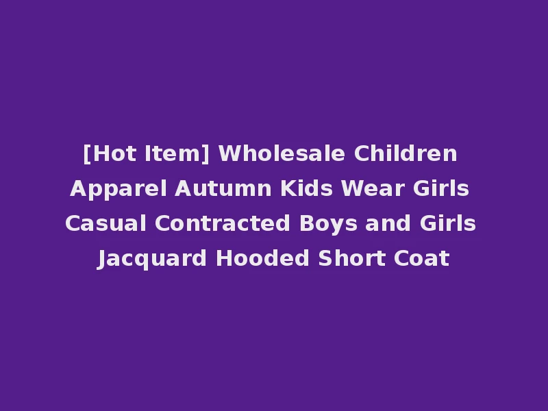 [Hot Item] Wholesale Children Apparel Autumn Kids Wear Girls Casual Contracted Boys and Girls Jacquard Hooded Short Coat