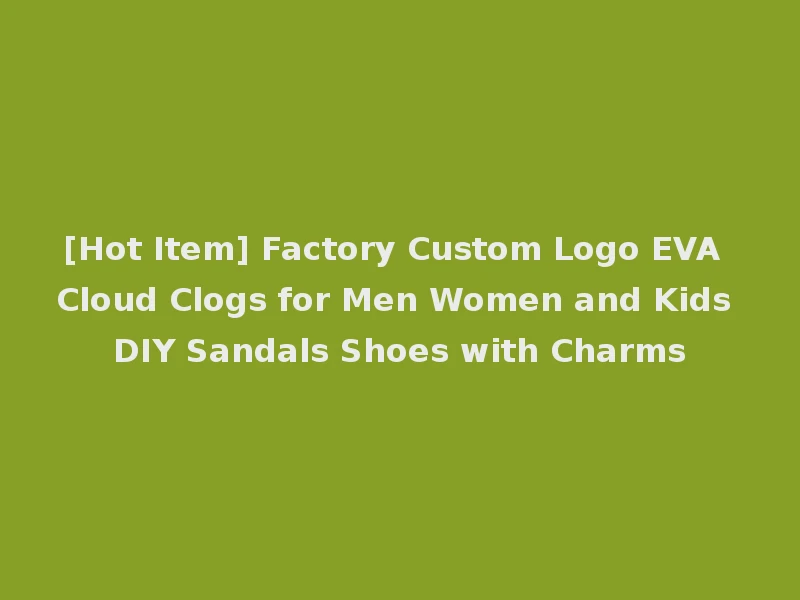 [Hot Item] Factory Custom Logo EVA Cloud Clogs for Men Women and Kids DIY Sandals Shoes with Charms