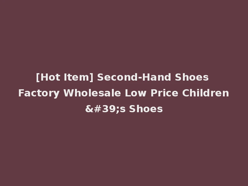 [Hot Item] Second-Hand Shoes Factory Wholesale Low Price Children's Shoes