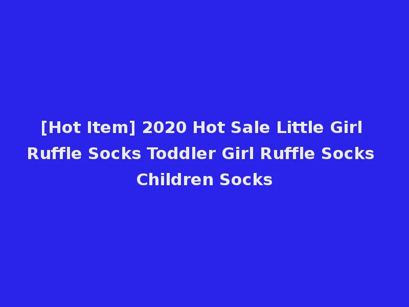 [Hot Item] 2020 Hot Sale Little Girl Ruffle Socks Toddler Girl Ruffle Socks Children Socks