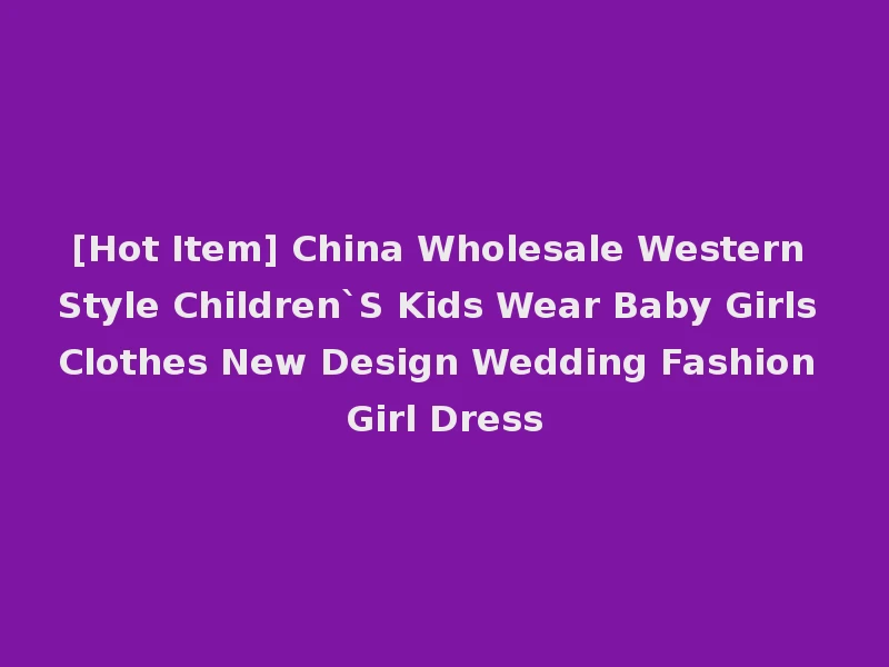 [Hot Item] China Wholesale Western Style Children`S Kids Wear Baby Girls Clothes New Design Wedding Fashion Girl Dress