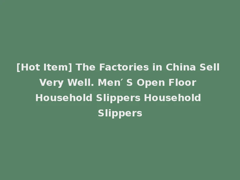 [Hot Item] The Factories in China Sell Very Well. Men′ S Open Floor Household Slippers Household Slippers